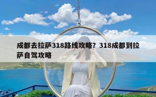 成都去拉萨318路线攻略？318成都到拉萨自驾攻略