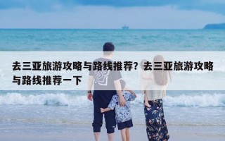 去三亚旅游攻略与路线推荐？去三亚旅游攻略与路线推荐一下