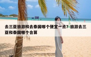 去三亚旅游和去泰国哪个便宜一点？旅游去三亚和泰国哪个合算