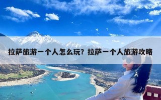 拉萨旅游一个人怎么玩？拉萨一个人旅游攻略