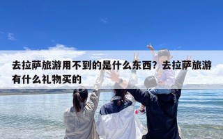 去拉萨旅游用不到的是什么东西？去拉萨旅游有什么礼物买的