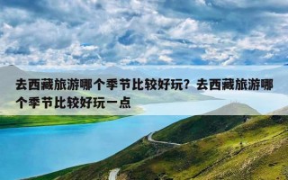 去西藏旅游哪个季节比较好玩？去西藏旅游哪个季节比较好玩一点