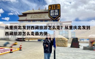 从重庆出发到西藏旅游怎么走？从重庆出发到西藏旅游怎么走最方便