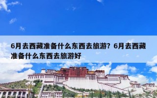 6月去西藏准备什么东西去旅游？6月去西藏准备什么东西去旅游好