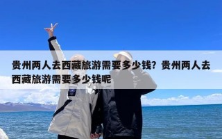 贵州两人去西藏旅游需要多少钱？贵州两人去西藏旅游需要多少钱呢