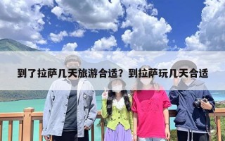 到了拉萨几天旅游合适？到拉萨玩几天合适