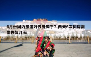 6月份国内旅游好去处知乎？两天6次同房需要恢复几天