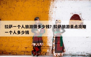 拉萨一个人旅游得多少钱？拉萨旅游景点攻略一个人多少钱