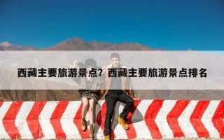 西藏主要旅游景点？西藏主要旅游景点排名