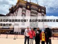 去拉萨旅游跟团价格？去拉萨旅游跟团好还是自由行好