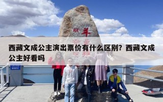 西藏文成公主演出票价有什么区别？西藏文成公主好看吗