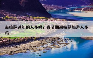 去拉萨过年的人多吗？春节期间拉萨旅游人多吗