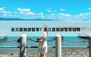 去三亚旅游管家？去三亚旅游管家招聘