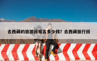 去西藏的旅游团报名多少钱？去西藏旅行团