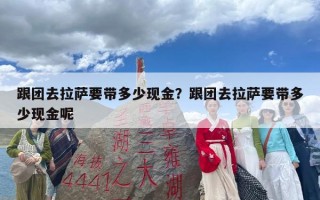 跟团去拉萨要带多少现金？跟团去拉萨要带多少现金呢