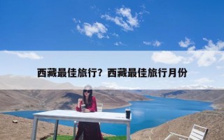 西藏最佳旅行？西藏最佳旅行月份