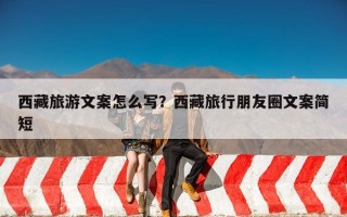 西藏旅游文案怎么写？西藏旅行朋友圈文案简短