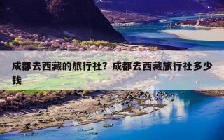 成都去西藏的旅行社？成都去西藏旅行社多少钱