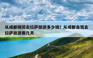 从成都随团去拉萨旅游多少钱？从成都自驾去拉萨旅游需几天