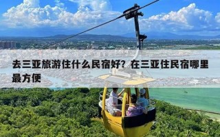 去三亚旅游住什么民宿好？在三亚住民宿哪里最方便