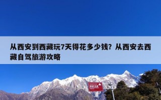 从西安到西藏玩7天得花多少钱？从西安去西藏自驾旅游攻略