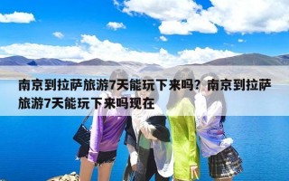 南京到拉萨旅游7天能玩下来吗？南京到拉萨旅游7天能玩下来吗现在