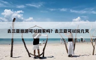 去三亚旅游可以回家吗？去三亚可以玩几天