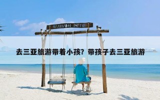 去三亚旅游带着小孩？带孩子去三亚旅游