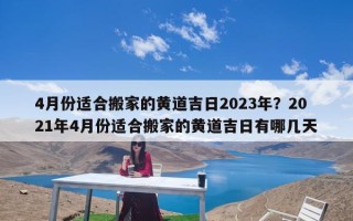 4月份适合搬家的黄道吉日2023年？2021年4月份适合搬家的黄道吉日有哪几天