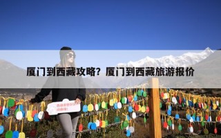 厦门到西藏攻略？厦门到西藏旅游报价