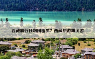 西藏旅行社跟团医生？西藏旅游跟团游