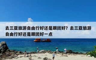 去三亚旅游自由行好还是跟团好？去三亚旅游自由行好还是跟团好一点