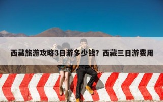 西藏旅游攻略3日游多少钱？西藏三日游费用