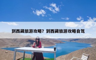 到西藏旅游攻略？到西藏旅游攻略自驾