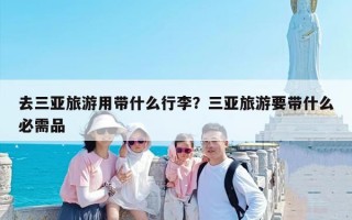 去三亚旅游用带什么行李？三亚旅游要带什么必需品