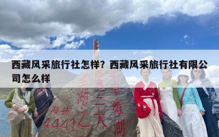 西藏风采旅行社怎样？西藏风采旅行社有限公司怎么样