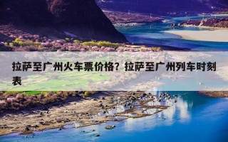 拉萨至广州火车票价格？拉萨至广州列车时刻表