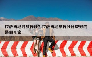 拉萨当地的旅行社？拉萨当地旅行社比较好的是哪几家