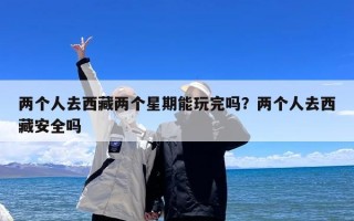 两个人去西藏两个星期能玩完吗？两个人去西藏安全吗