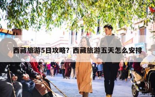 西藏旅游5日攻略？西藏旅游五天怎么安排