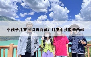 小孩子几岁可以去西藏？几岁小孩能去西藏