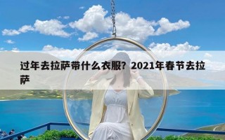 过年去拉萨带什么衣服？2021年春节去拉萨