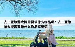 去三亚旅游大概需要带什么物品呢？去三亚旅游大概需要带什么物品呢英语