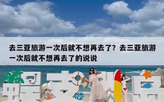 去三亚旅游一次后就不想再去了？去三亚旅游一次后就不想再去了的说说