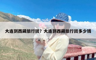 大连到西藏旅行团？大连到西藏旅行团多少钱