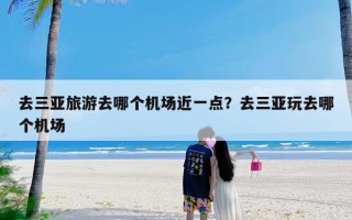 去三亚旅游去哪个机场近一点？去三亚玩去哪个机场