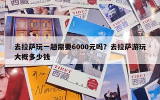 去拉萨玩一趟需要6000元吗？去拉萨游玩大概多少钱