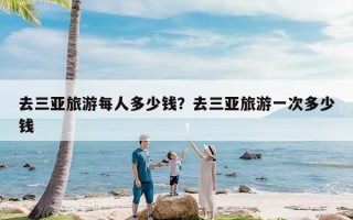 去三亚旅游每人多少钱？去三亚旅游一次多少钱