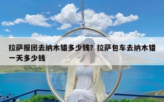 拉萨报团去纳木错多少钱？拉萨包车去纳木错一天多少钱