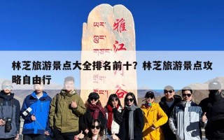 林芝旅游景点大全排名前十？林芝旅游景点攻略自由行